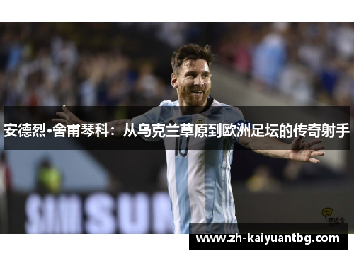 安德烈·舍甫琴科：从乌克兰草原到欧洲足坛的传奇射手