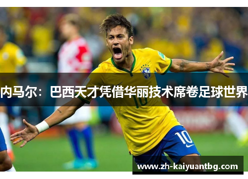 内马尔：巴西天才凭借华丽技术席卷足球世界