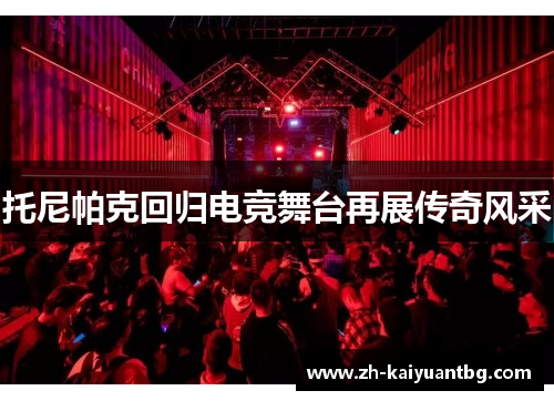 托尼帕克回归电竞舞台再展传奇风采